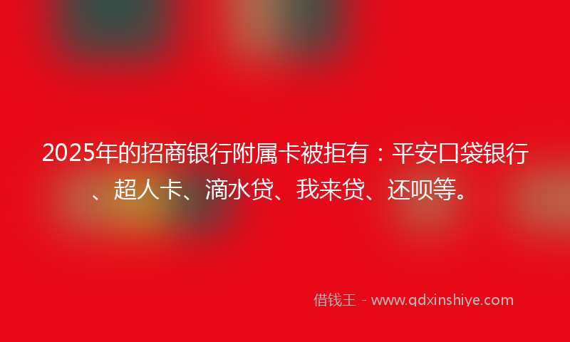 2025年的招商银行附属卡被拒有：平安口袋银行、超人卡、滴水贷、我来贷、还呗等。