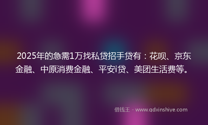 2025年的急需1万找私贷招手贷有：花呗、京东金融、中原消费金融、平安i贷、美团生活费等。