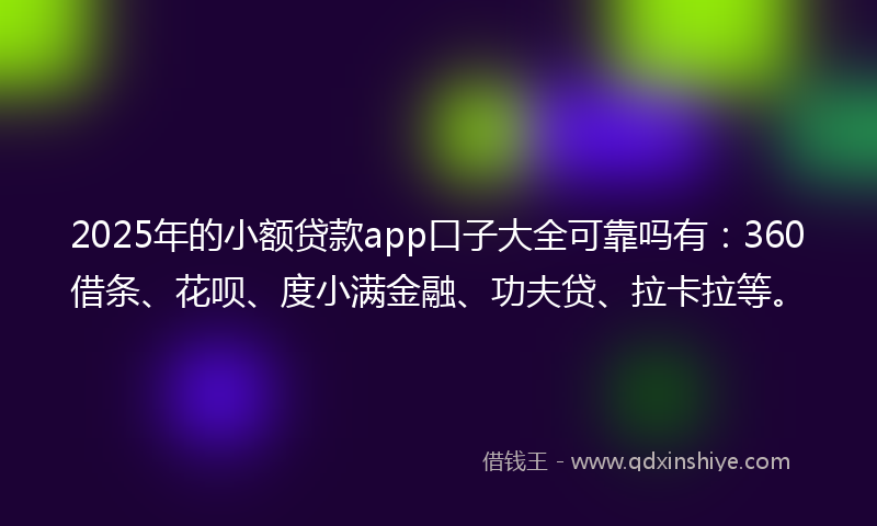 2025年的小额贷款app口子大全可靠吗有：360借条、花呗、度小满金融、功夫贷、拉卡拉等。