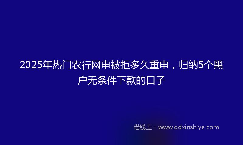 2025年热门农行网申被拒多久重申，归纳5个黑户无条件下款的口子