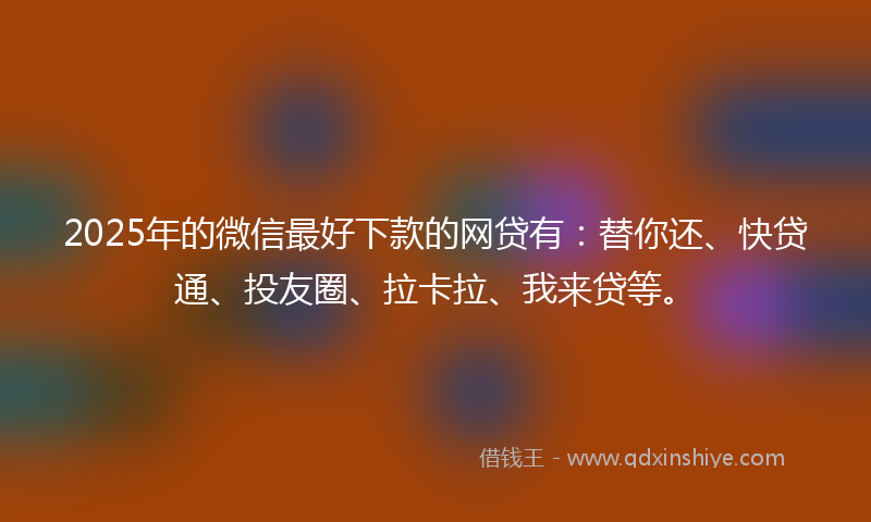 2025年的微信最好下款的网贷有：替你还、快贷通、投友圈、拉卡拉、我来贷等。