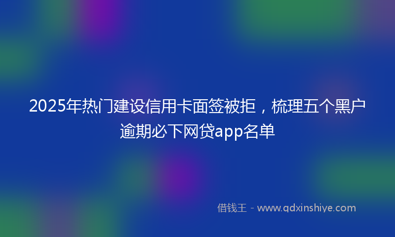 2025年热门建设信用卡面签被拒，梳理五个黑户逾期必下网贷app名单