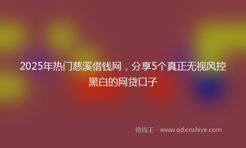 2025年热门慈溪借钱网，分享5个真正无视风控黑白的网贷口子