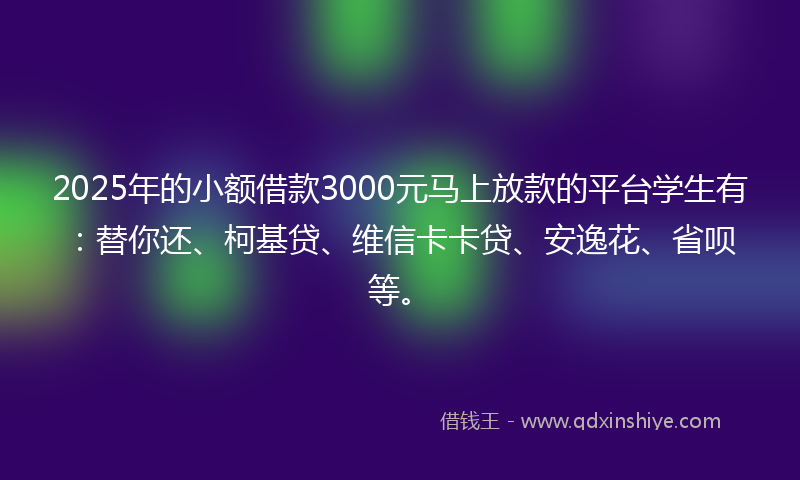 2025年的小额借款3000元马上放款的平台学生有：替你还、柯基贷、维信卡卡贷、安逸花、省呗等。