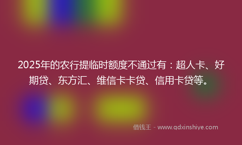 2025年的农行提临时额度不通过有：超人卡、好期贷、东方汇、维信卡卡贷、信用卡贷等。