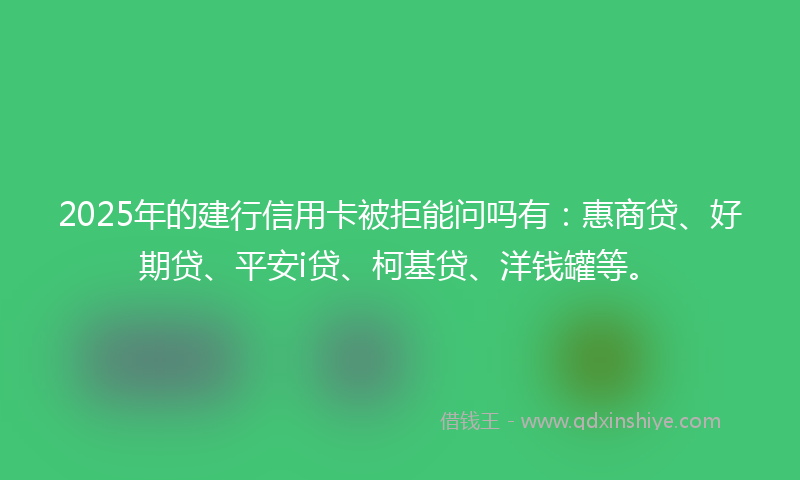 2025年的建行信用卡被拒能问吗有：惠商贷、好期贷、平安i贷、柯基贷、洋钱罐等。