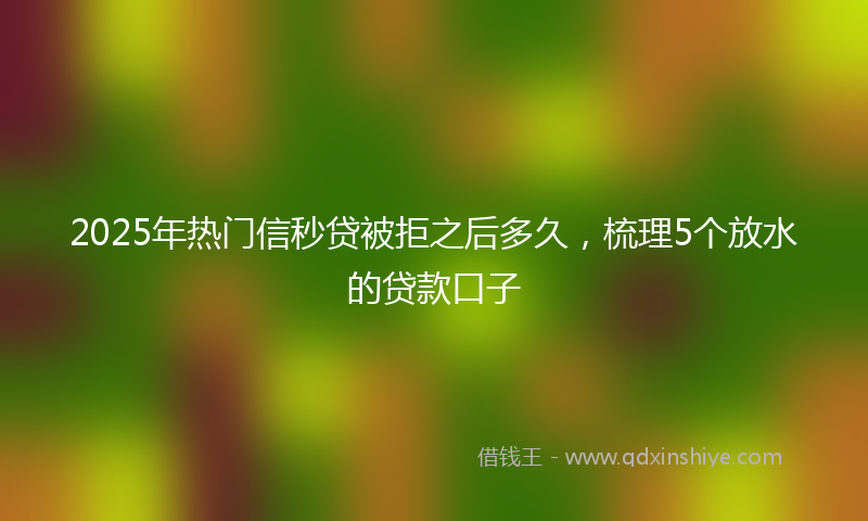 2025年热门信秒贷被拒之后多久，梳理5个放水的贷款口子