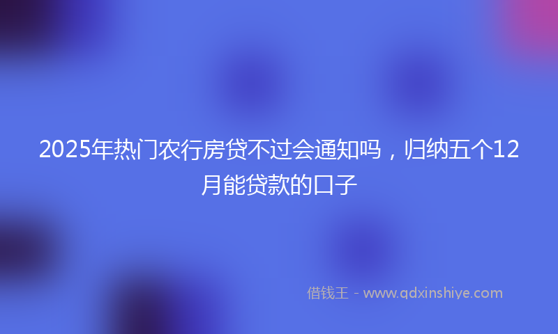 2025年热门农行房贷不过会通知吗，归纳五个12月能贷款的口子