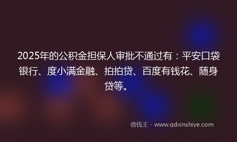 2025年的公积金担保人审批不通过有：平安口袋银行、度小满金融、拍拍贷、百度有钱花、随身贷等。
