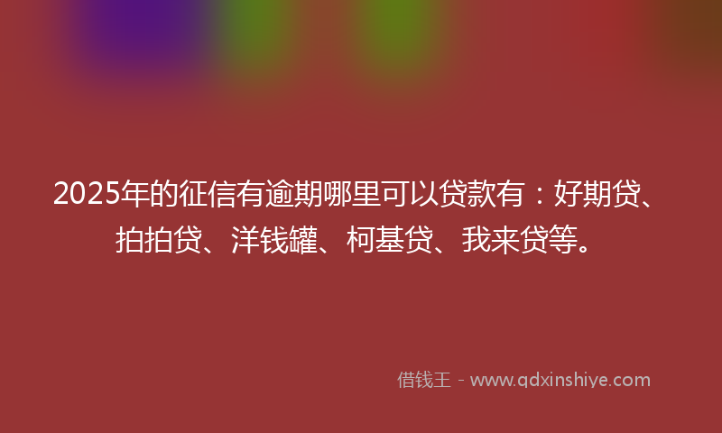 2025年的征信有逾期哪里可以贷款有：好期贷、拍拍贷、洋钱罐、柯基贷、我来贷等。
