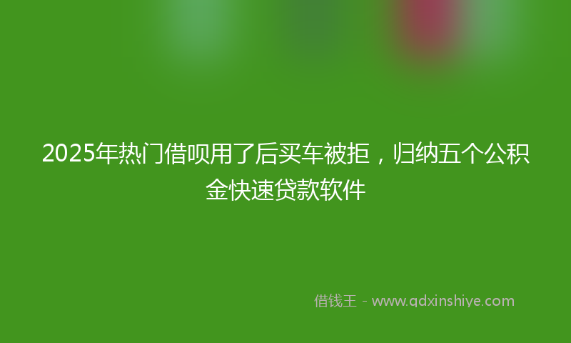 2025年热门借呗用了后买车被拒，归纳五个公积金快速贷款软件