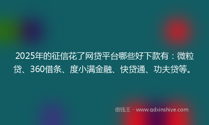 2025年的征信花了网贷平台哪些好下款有：微粒贷、360借条、度小满金融、快贷通、功夫贷等。