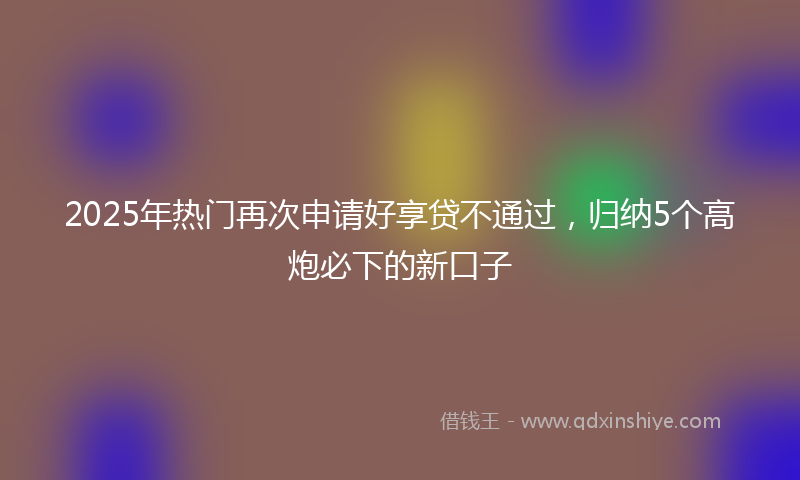 2025年热门再次申请好享贷不通过，归纳5个高炮必下的新口子