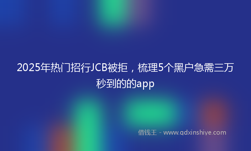 2025年热门招行JCB被拒，梳理5个黑户急需三万秒到的的app