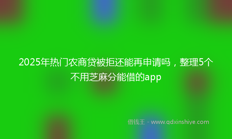 2025年热门农商贷被拒还能再申请吗，整理5个不用芝麻分能借的app