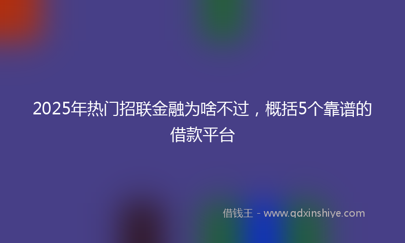 2025年热门招联金融为啥不过，概括5个靠谱的借款平台