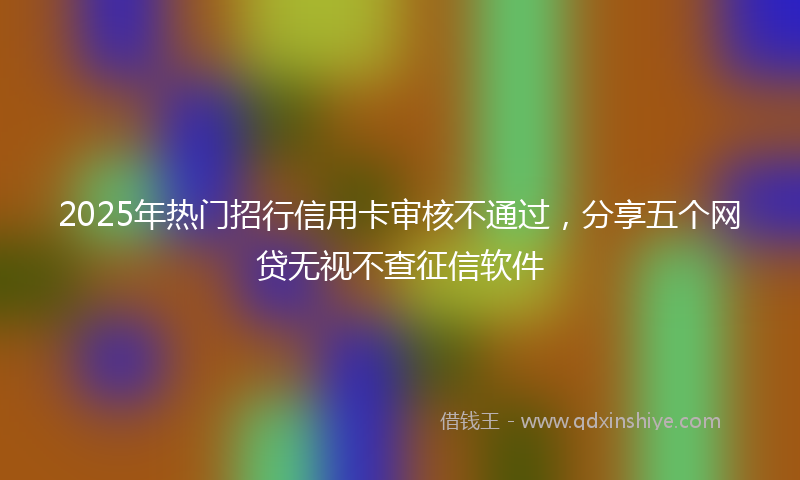 2025年热门招行信用卡审核不通过，分享五个网贷无视不查征信软件