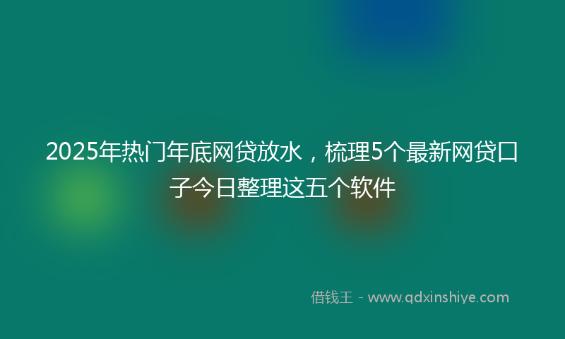 2025年热门年底网贷放水，梳理5个最新网贷口子今日整理这五个软件