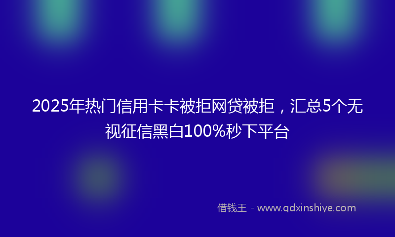 2025年热门信用卡卡被拒网贷被拒，汇总5个无视征信黑白100%秒下平台