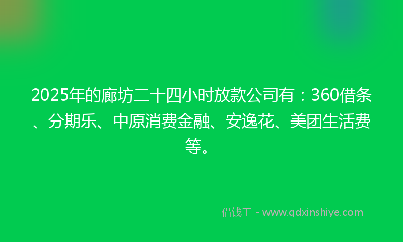 2025年的廊坊二十四小时放款公司有：360借条、分期乐、中原消费金融、安逸花、美团生活费等。