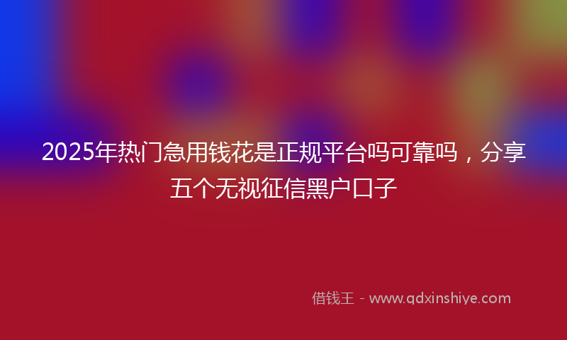 2025年热门急用钱花是正规平台吗可靠吗，分享五个无视征信黑户口子