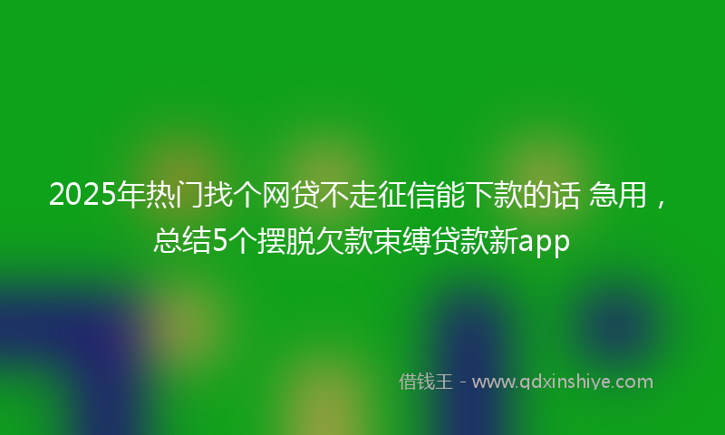 2025年热门找个网贷不走征信能下款的话 急用，总结5个摆脱欠款束缚贷款新app