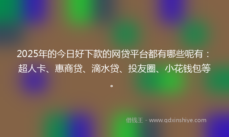 2025年的今日好下款的网贷平台都有哪些呢有：超人卡、惠商贷、滴水贷、投友圈、小花钱包等。
