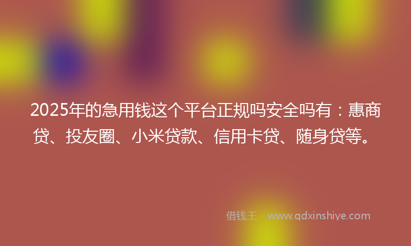 2025年的急用钱这个平台正规吗安全吗有：惠商贷、投友圈、小米贷款、信用卡贷、随身贷等。