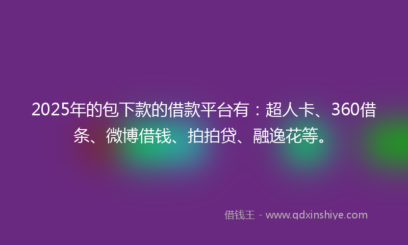 2025年的包下款的借款平台有：超人卡、360借条、微博借钱、拍拍贷、融逸花等。