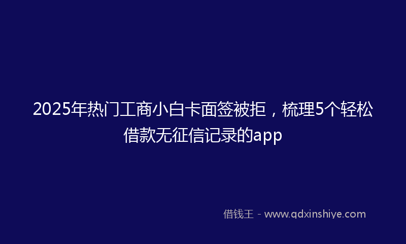 2025年热门工商小白卡面签被拒，梳理5个轻松借款无征信记录的app