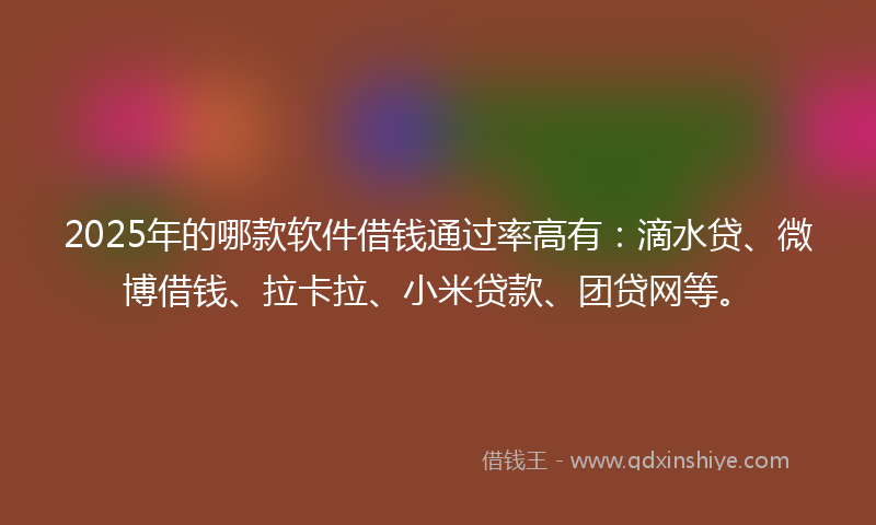 2025年的哪款软件借钱通过率高有：滴水贷、微博借钱、拉卡拉、小米贷款、团贷网等。