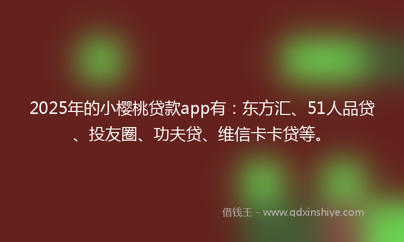 2025年的小樱桃贷款app有：东方汇、51人品贷、投友圈、功夫贷、维信卡卡贷等。