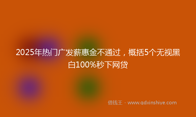 2025年热门广发薪惠金不通过，概括5个无视黑白100%秒下网贷