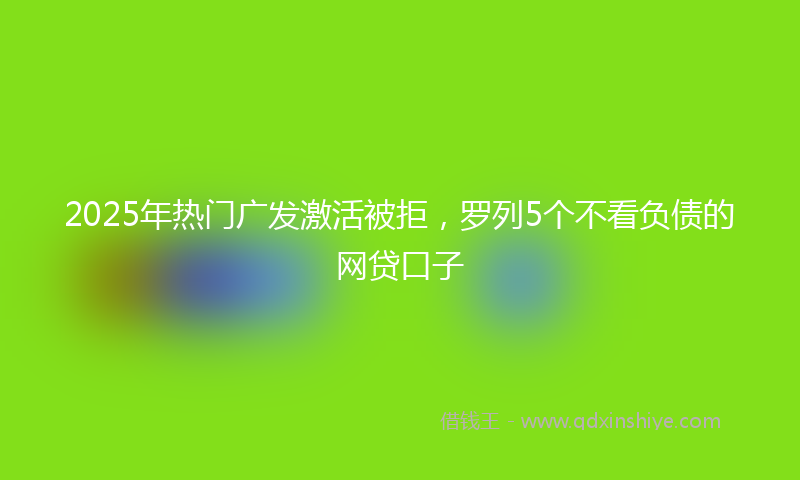 2025年热门广发激活被拒，罗列5个不看负债的网贷口子