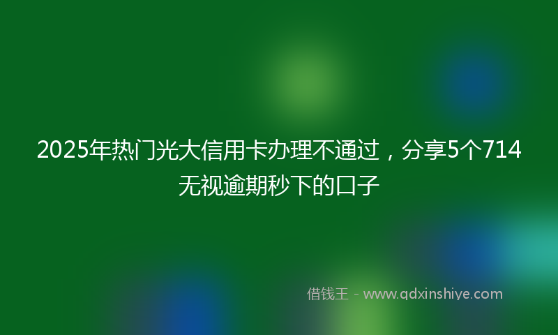 2025年热门光大信用卡办理不通过，分享5个714无视逾期秒下的口子