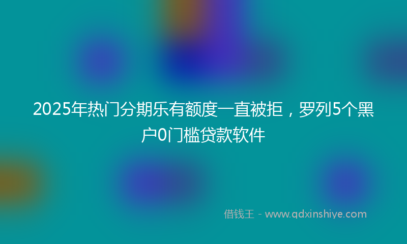 2025年热门分期乐有额度一直被拒，罗列5个黑户0门槛贷款软件