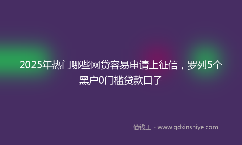 2025年热门哪些网贷容易申请上征信，罗列5个黑户0门槛贷款口子