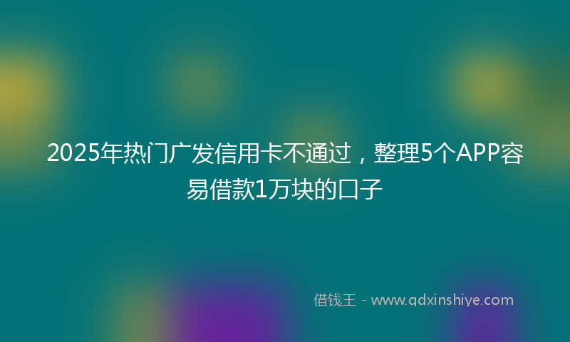 2025年热门广发信用卡不通过，整理5个APP容易借款1万块的口子