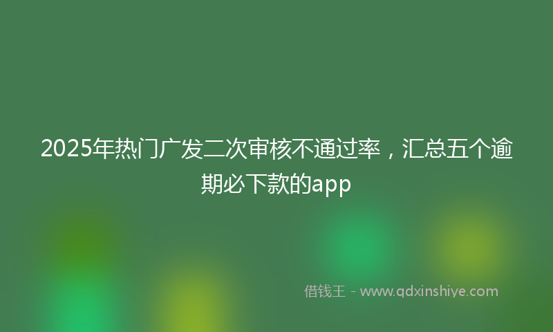 2025年热门广发二次审核不通过率，汇总五个逾期必下款的app