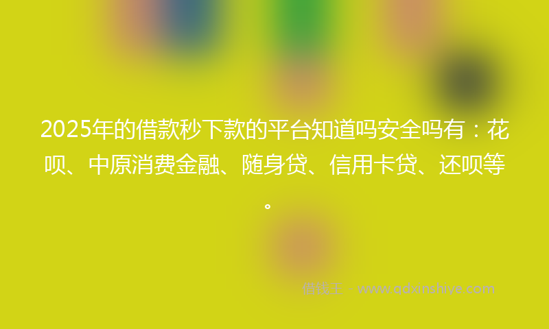 2025年的借款秒下款的平台知道吗安全吗有：花呗、中原消费金融、随身贷、信用卡贷、还呗等。