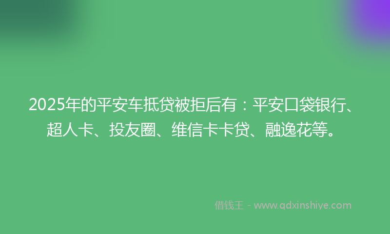 2025年的平安车抵贷被拒后有：平安口袋银行、超人卡、投友圈、维信卡卡贷、融逸花等。