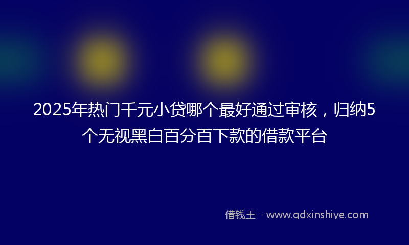 2025年热门千元小贷哪个最好通过审核，归纳5个无视黑白百分百下款的借款平台