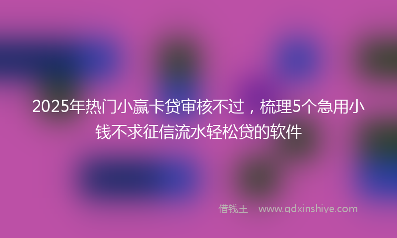 2025年热门小赢卡贷审核不过，梳理5个急用小钱不求征信流水轻松贷的软件
