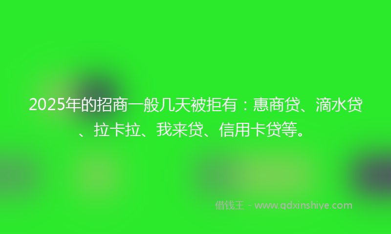 2025年的招商一般几天被拒有：惠商贷、滴水贷、拉卡拉、我来贷、信用卡贷等。