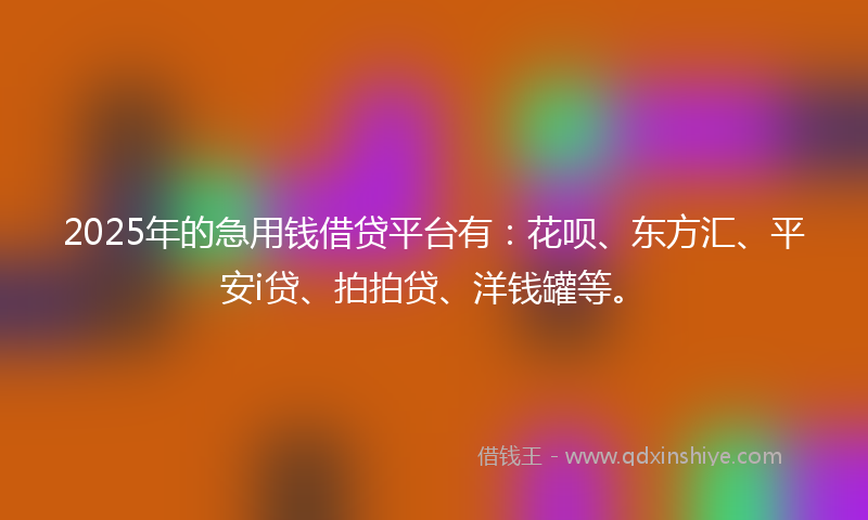 2025年的急用钱借贷平台有：花呗、东方汇、平安i贷、拍拍贷、洋钱罐等。