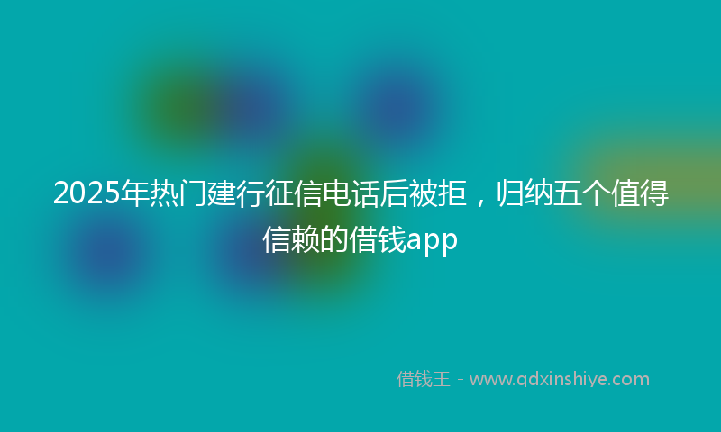 2025年热门建行征信电话后被拒，归纳五个值得信赖的借钱app