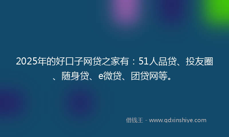 2025年的好口子网贷之家有：51人品贷、投友圈、随身贷、e微贷、团贷网等。