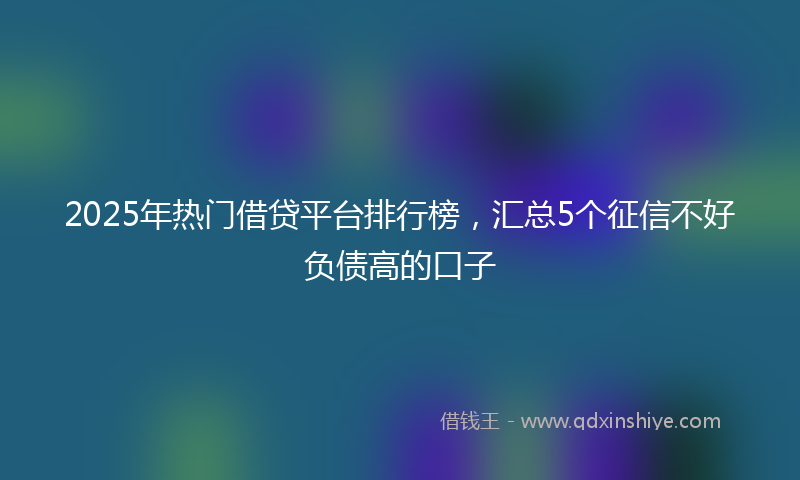 2025年热门借贷平台排行榜，汇总5个征信不好负债高的口子