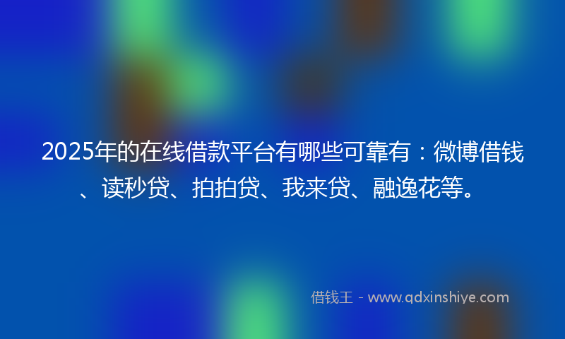 2025年的在线借款平台有哪些可靠有：微博借钱、读秒贷、拍拍贷、我来贷、融逸花等。