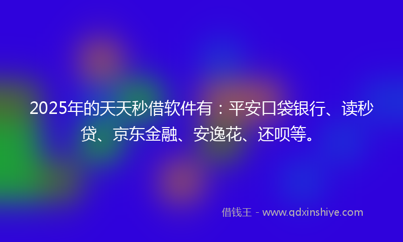 2025年的天天秒借软件有：平安口袋银行、读秒贷、京东金融、安逸花、还呗等。